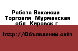 Работа Вакансии - Торговля. Мурманская обл.,Кировск г.